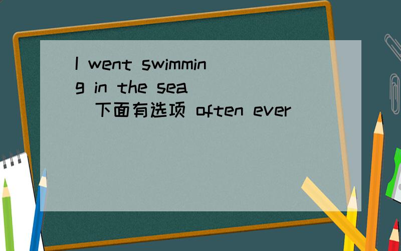 I went swimming in the sea( )下面有选项 often ever