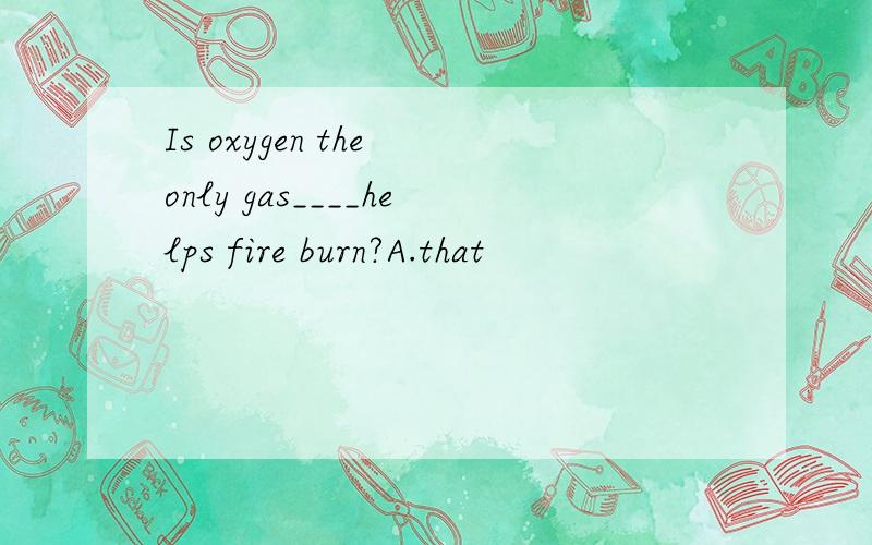 Is oxygen the only gas____helps fire burn?A.that