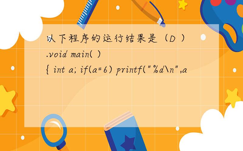 以下程序的运行结果是（D ）.void main( ) { int a; if(a=6) printf(