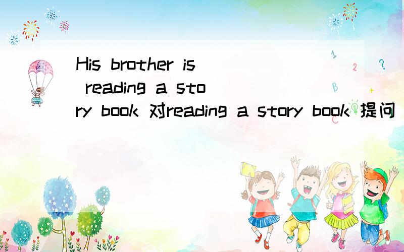 His brother is reading a story book 对reading a story book 提问