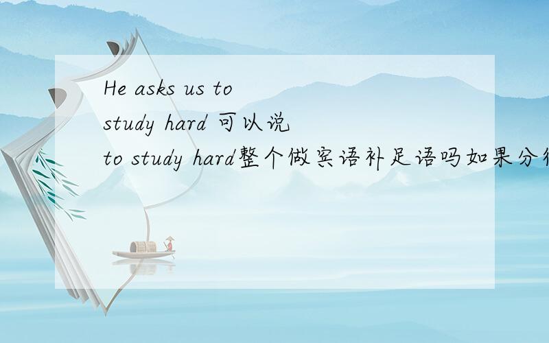 He asks us to study hard 可以说to study hard整个做宾语补足语吗如果分得详细的话可以