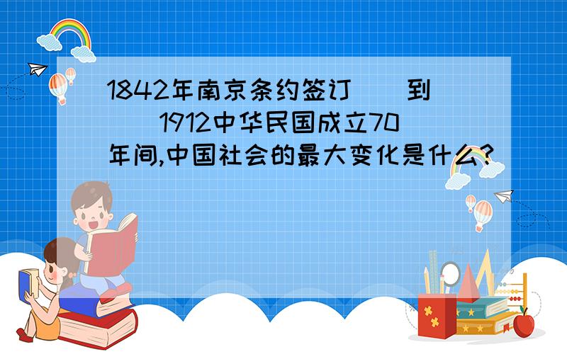 1842年南京条约签订__到__1912中华民国成立70年间,中国社会的最大变化是什么?