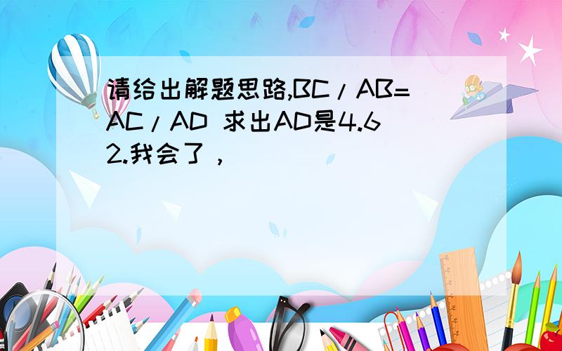 请给出解题思路,BC/AB=AC/AD 求出AD是4.62.我会了，