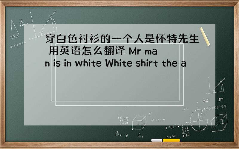 穿白色衬衫的一个人是怀特先生 用英语怎么翻译 Mr man is in white White shirt the a