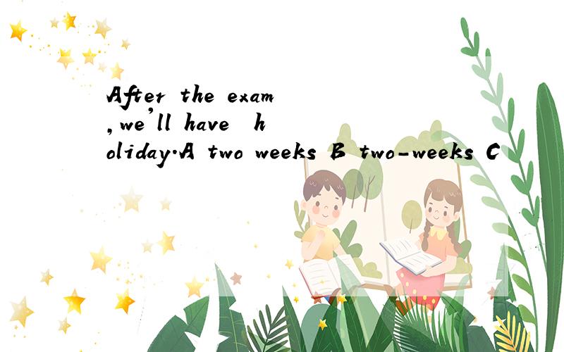 After the exam,we'll have﹍﹎holiday.A two weeks B two-weeks C