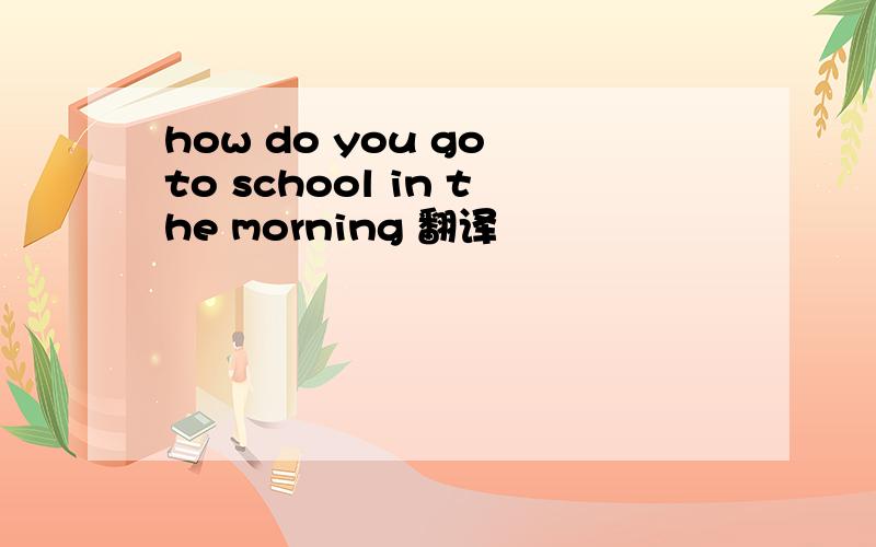 how do you go to school in the morning 翻译