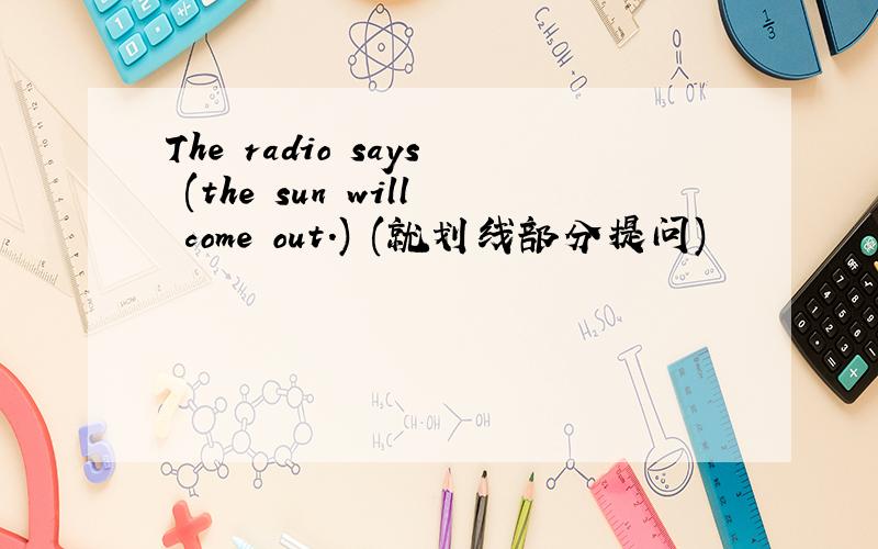 The radio says (the sun will come out.) (就划线部分提问)