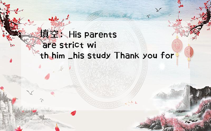 填空：His parents are strict with him _his study Thank you for