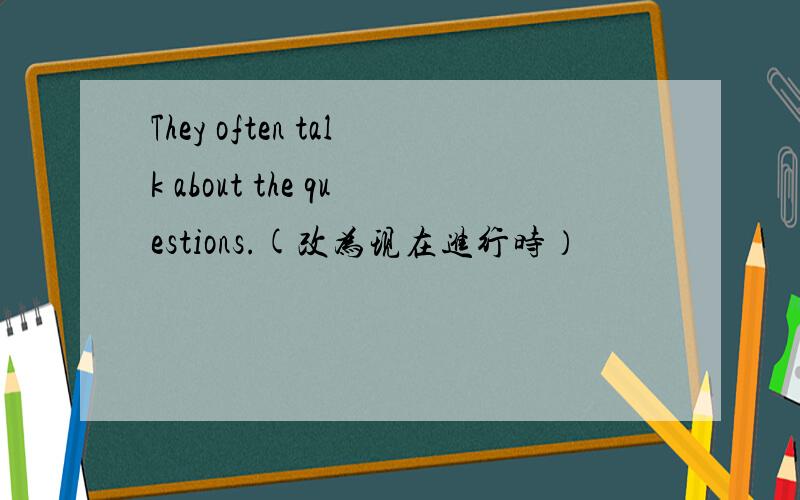 They often talk about the questions.(改为现在进行时）