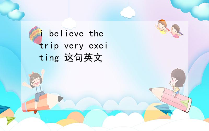 i believe the trip very exciting 这句英文