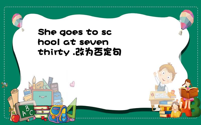 She goes to school at seven thirty .改为否定句