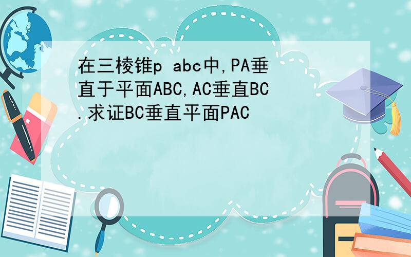 在三棱锥p abc中,PA垂直于平面ABC,AC垂直BC.求证BC垂直平面PAC
