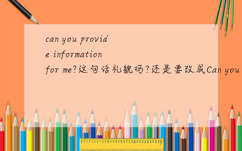 can you provide information for me?这句话礼貌吗?还是要改成Can you give