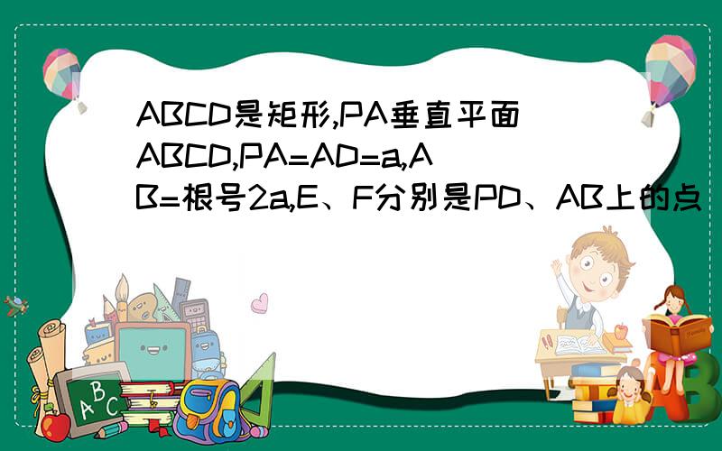 ABCD是矩形,PA垂直平面ABCD,PA=AD=a,AB=根号2a,E、F分别是PD、AB上的点