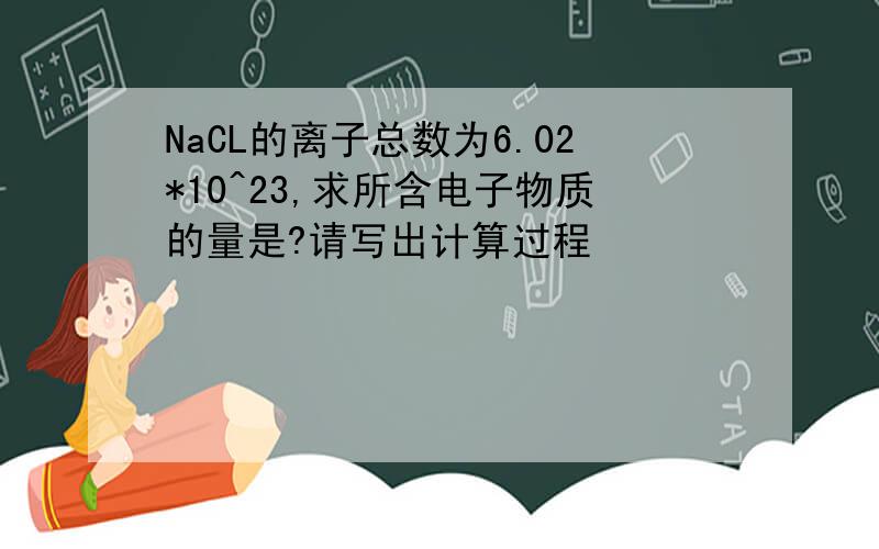 NaCL的离子总数为6.02*10^23,求所含电子物质的量是?请写出计算过程