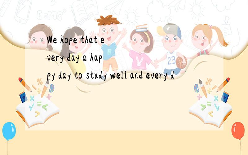 We hope that every day a happy day to study well and every d