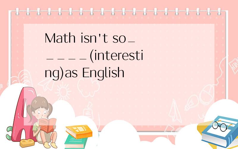 Math isn't so_____(interesting)as English