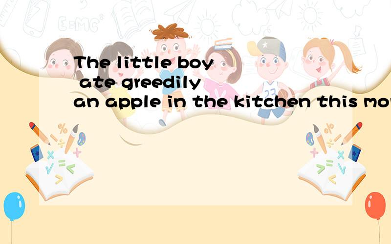 The little boy ate greedily an apple in the kitchen this mor
