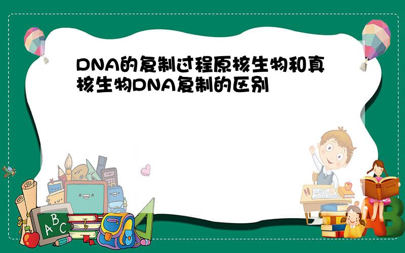 DNA的复制过程原核生物和真核生物DNA复制的区别