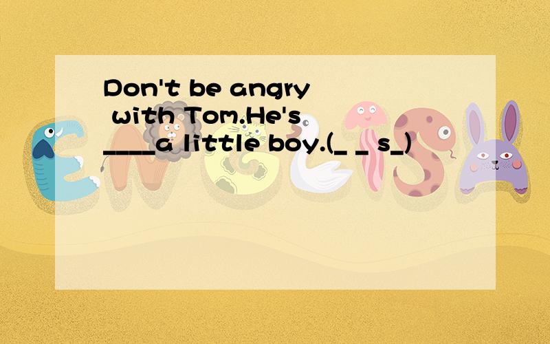 Don't be angry with Tom.He's____a little boy.(_ _ s_)