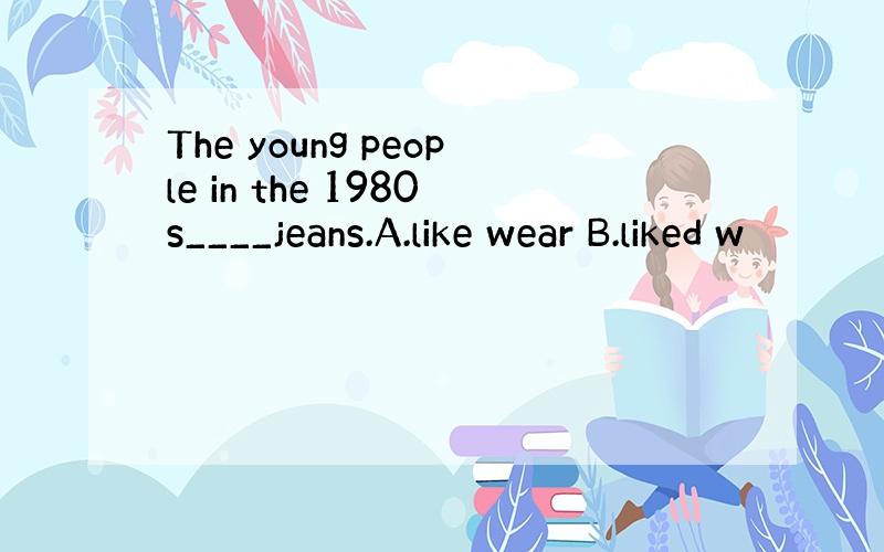 The young people in the 1980s____jeans.A.like wear B.liked w
