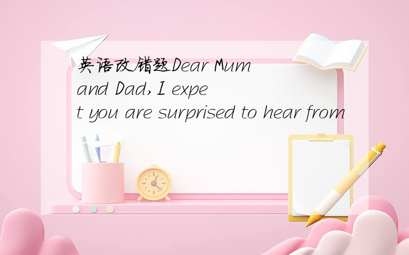 英语改错题Dear Mum and Dad,I expet you are surprised to hear from