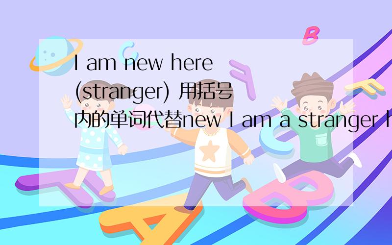 I am new here (stranger) 用括号内的单词代替new I am a stranger here 这