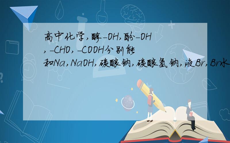 高中化学,醇-OH,酚-OH,-CHO,-COOH分别能和Na,NaOH,碳酸钠,碳酸氢钠,液Br,Br水 中的什么发生