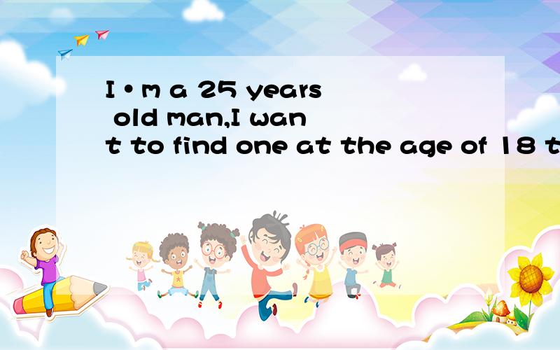 I·m a 25 years old man,I want to find one at the age of 18 t
