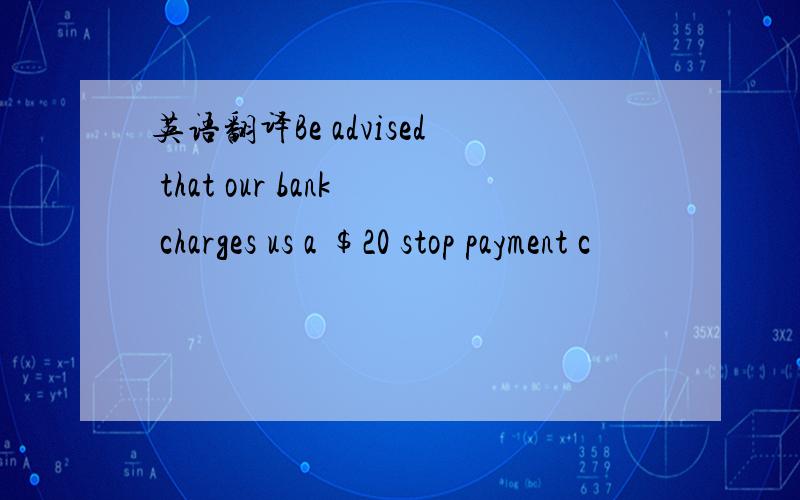 英语翻译Be advised that our bank charges us a $20 stop payment c