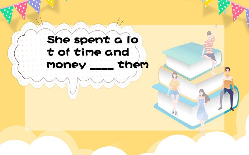 She spent a lot of time and money ____ them