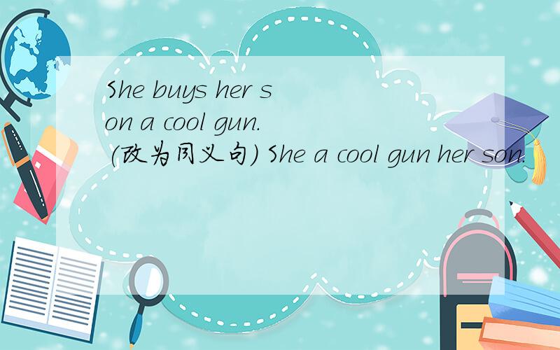 She buys her son a cool gun.(改为同义句) She a cool gun her son.
