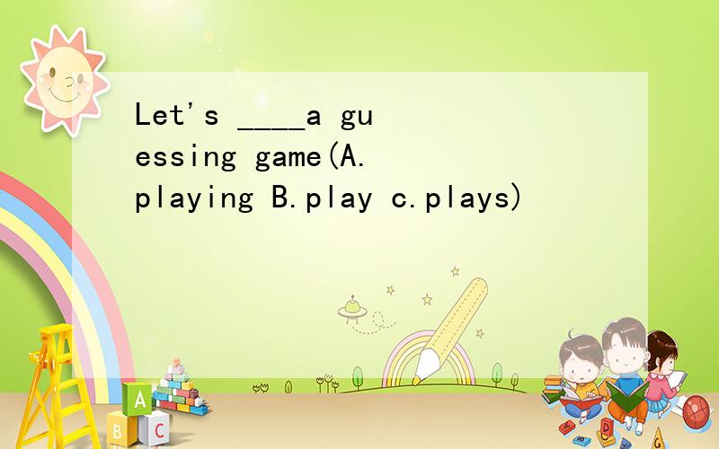 Let's ____a guessing game(A.playing B.play c.plays)