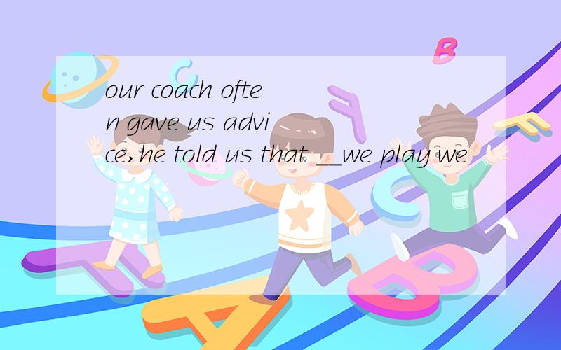 our coach often gave us advice,he told us that __we play we