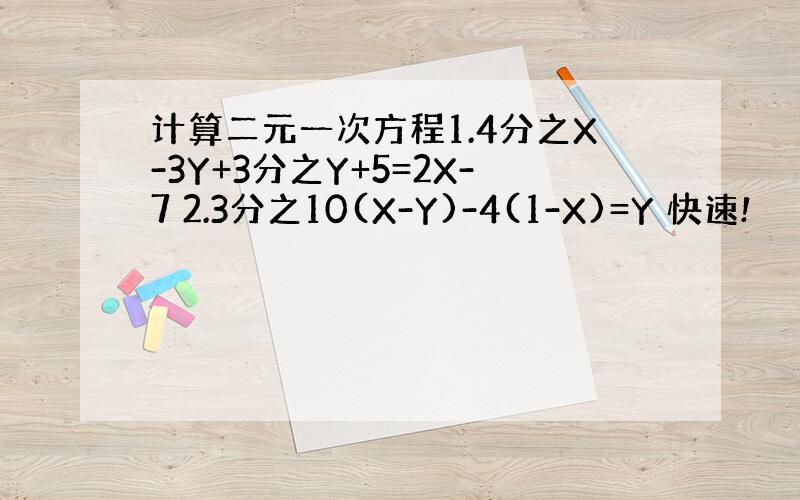 计算二元一次方程1.4分之X-3Y+3分之Y+5=2X-7 2.3分之10(X-Y)-4(1-X)=Y 快速!