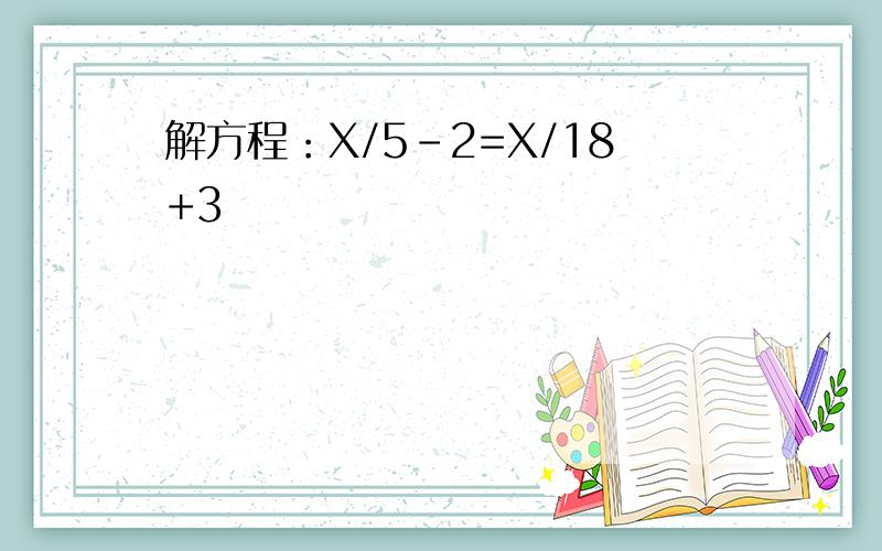 解方程：X/5-2=X/18+3