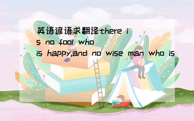 英语谚语求翻译there is no fool who is happy,and no wise man who is