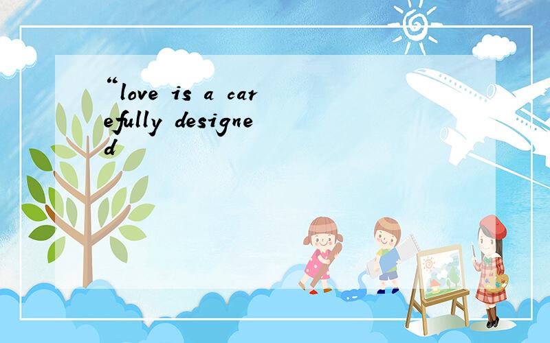 “love is a carefully designed