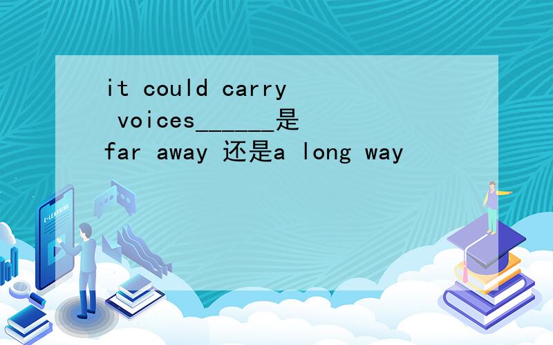 it could carry voices______是far away 还是a long way