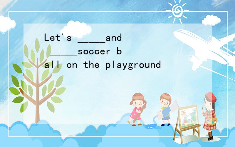 Let's _____and _____soccer ball on the playground
