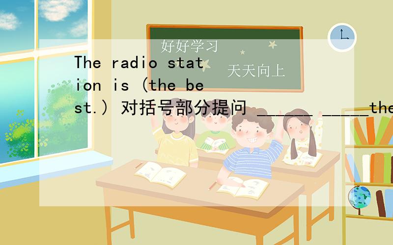 The radio station is (the best.) 对括号部分提问 ______ _____the rad
