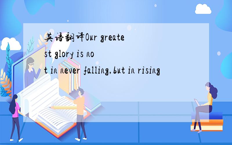 英语翻译Our greatest glory is not in never falling,but in rising