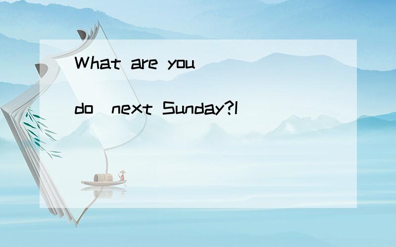 What are you___ ______ ____（do)next Sunday?I__ __ _____ ____