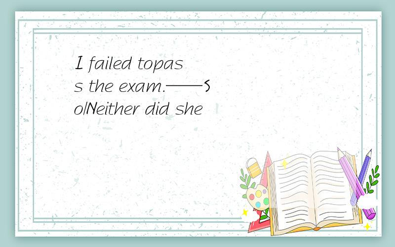 I failed topass the exam.——So/Neither did she