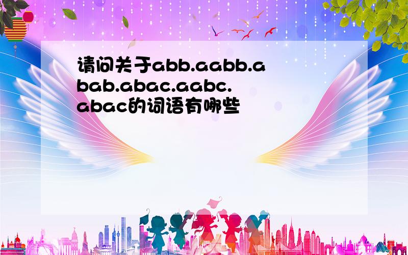 请问关于abb.aabb.abab.abac.aabc.abac的词语有哪些