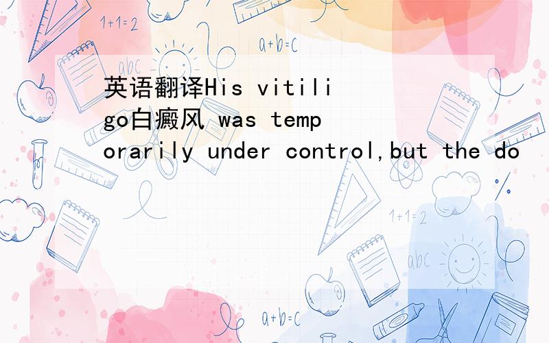 英语翻译His vitiligo白癜风 was temporarily under control,but the do