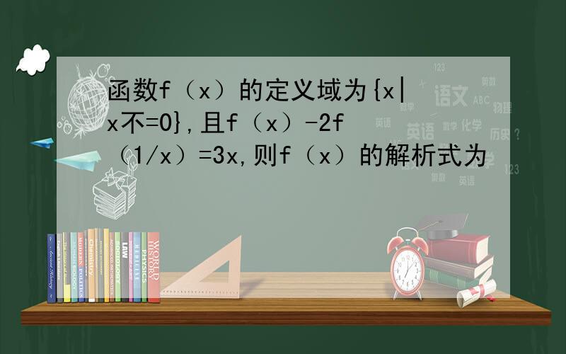 函数f（x）的定义域为{x|x不=0},且f（x）-2f（1/x）=3x,则f（x）的解析式为