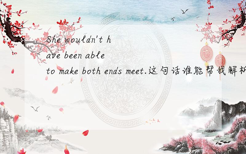 She wouldn't have been able to make both ends meet.这句话谁能帮我解析