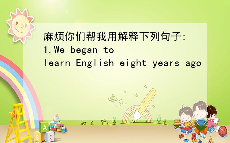 麻烦你们帮我用解释下列句子:1.We began to learn English eight years ago