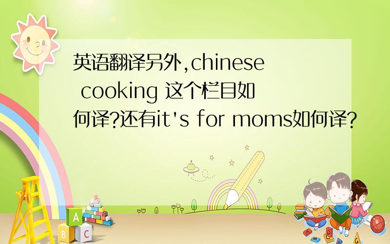 英语翻译另外,chinese cooking 这个栏目如何译?还有it's for moms如何译?